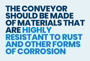 the conveyor should be made of materials that are highly resistant to rust and other forms of corrosion